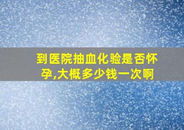 到医院抽血化验是否怀孕,大概多少钱一次啊