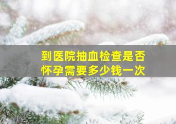 到医院抽血检查是否怀孕需要多少钱一次