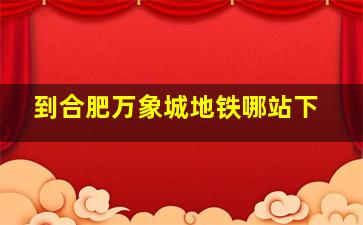 到合肥万象城地铁哪站下