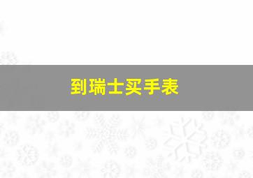 到瑞士买手表