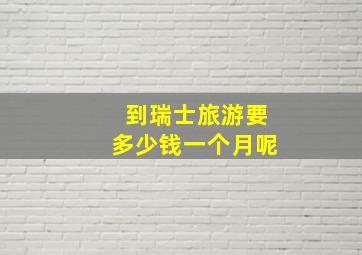 到瑞士旅游要多少钱一个月呢