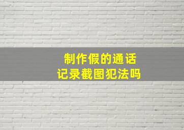 制作假的通话记录截图犯法吗