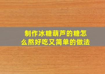 制作冰糖葫芦的糖怎么熬好吃又简单的做法