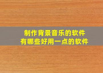 制作背景音乐的软件有哪些好用一点的软件