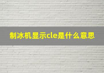 制冰机显示cle是什么意思