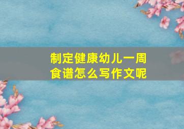 制定健康幼儿一周食谱怎么写作文呢