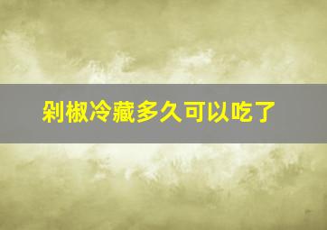 剁椒冷藏多久可以吃了