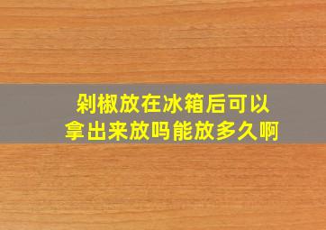 剁椒放在冰箱后可以拿出来放吗能放多久啊