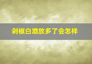 剁椒白酒放多了会怎样