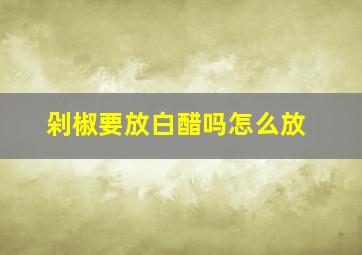 剁椒要放白醋吗怎么放