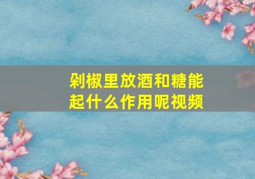 剁椒里放酒和糖能起什么作用呢视频