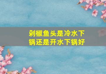 剁椒鱼头是冷水下锅还是开水下锅好