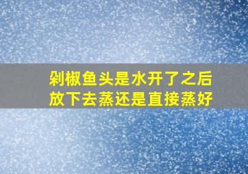 剁椒鱼头是水开了之后放下去蒸还是直接蒸好