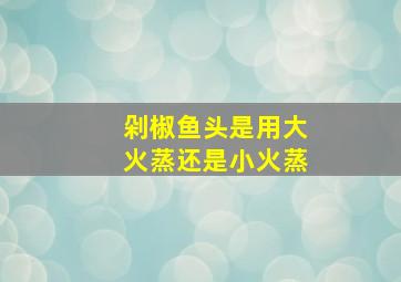 剁椒鱼头是用大火蒸还是小火蒸