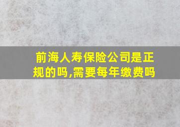 前海人寿保险公司是正规的吗,需要每年缴费吗