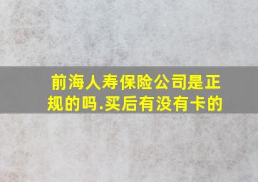 前海人寿保险公司是正规的吗.买后有没有卡的