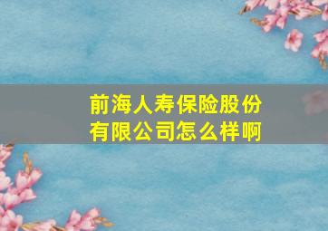 前海人寿保险股份有限公司怎么样啊