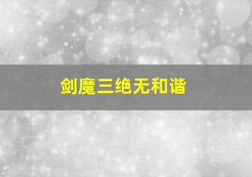 剑魔三绝无和谐