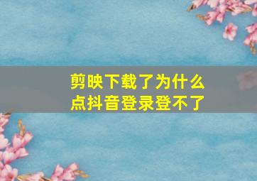 剪映下载了为什么点抖音登录登不了