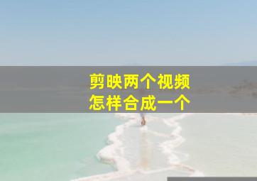 剪映两个视频怎样合成一个