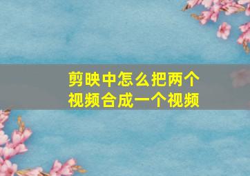 剪映中怎么把两个视频合成一个视频