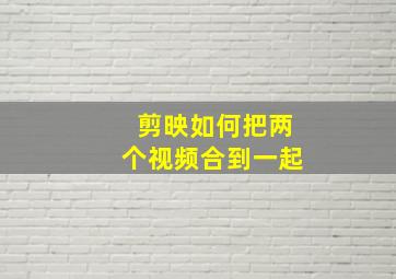 剪映如何把两个视频合到一起