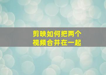 剪映如何把两个视频合并在一起