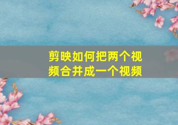 剪映如何把两个视频合并成一个视频