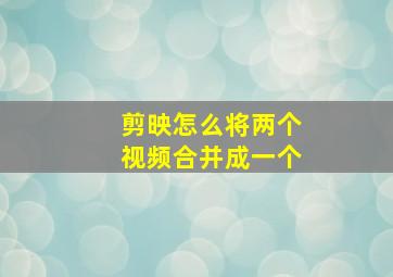 剪映怎么将两个视频合并成一个