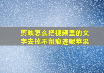 剪映怎么把视频里的文字去掉不留痕迹呢苹果