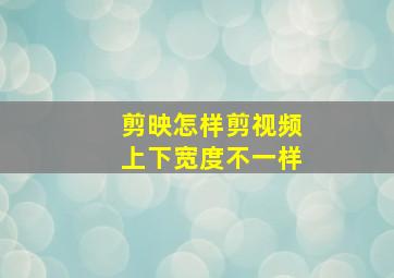 剪映怎样剪视频上下宽度不一样