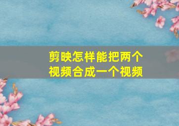 剪映怎样能把两个视频合成一个视频