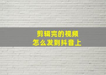 剪辑完的视频怎么发到抖音上