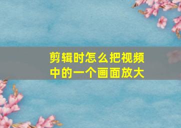 剪辑时怎么把视频中的一个画面放大