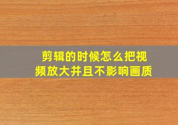 剪辑的时候怎么把视频放大并且不影响画质