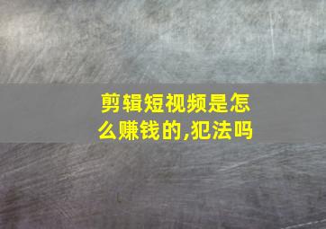 剪辑短视频是怎么赚钱的,犯法吗