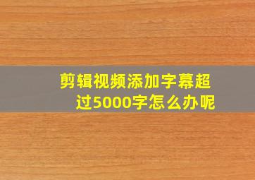 剪辑视频添加字幕超过5000字怎么办呢