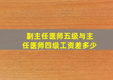 副主任医师五级与主任医师四级工资差多少