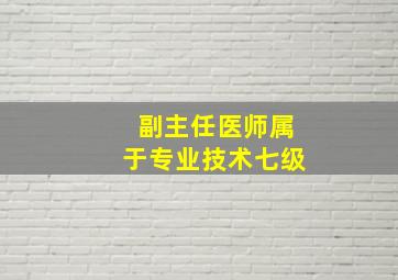 副主任医师属于专业技术七级