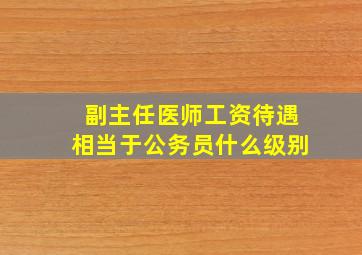 副主任医师工资待遇相当于公务员什么级别