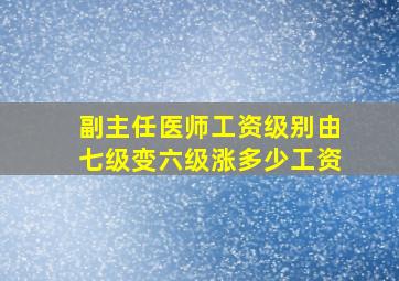 副主任医师工资级别由七级变六级涨多少工资