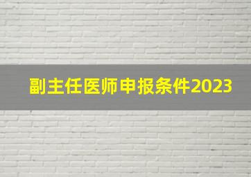 副主任医师申报条件2023