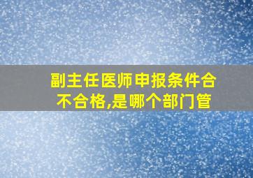 副主任医师申报条件合不合格,是哪个部门管