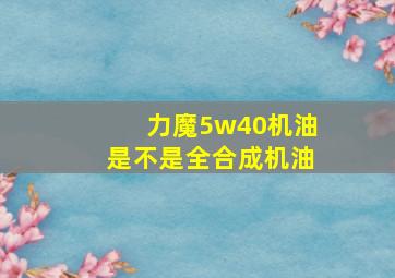 力魔5w40机油是不是全合成机油