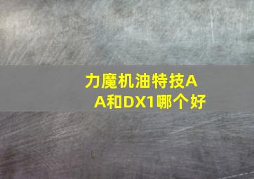 力魔机油特技AA和DX1哪个好