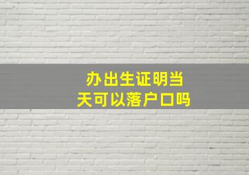 办出生证明当天可以落户口吗