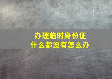 办理临时身份证什么都没有怎么办