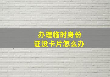 办理临时身份证没卡片怎么办