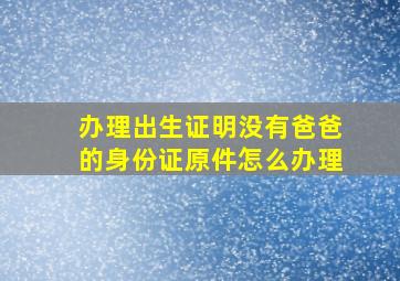 办理出生证明没有爸爸的身份证原件怎么办理