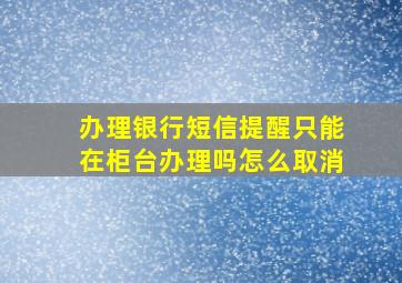 办理银行短信提醒只能在柜台办理吗怎么取消